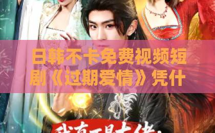 日韩不卡免费视频短剧《过期爱情》凭什么让人上头?拆解2026年这匹黑马的情感密码日韩精品毛片中文字幕