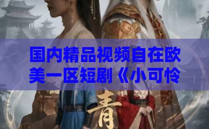 国内精品视频自在欧美一区短剧《小可怜哭哭顾总宠上天》凭什么让人熬夜追？2026年甜宠短剧黑马拆解亚洲天堂伊人久久