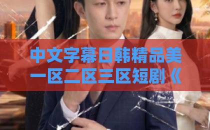 中文字幕日韩精品美一区二区三区短剧《就20万！本小姐不伺候了》爆火背后：2026年打工人情绪出口在哪？亚洲欧美一区日韩一区a