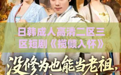 日韩成人高清二区三区短剧《揽倾入怀》凭什么让人上头?2026年追剧前必看的真实观感与避坑指南亚洲欧美日韩国产中文在线