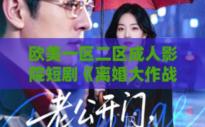 欧美一区二区成人影院短剧《离婚大作战》（52集）真实测评：为什么它能成为2026年爆款？