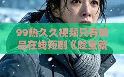 99热久久视频只有精品在线短剧《趁宝藏同桌没曝光，忽悠她做老婆》：2026年最上头的校园甜宠黑马？亚洲成人卡一卡二卡三