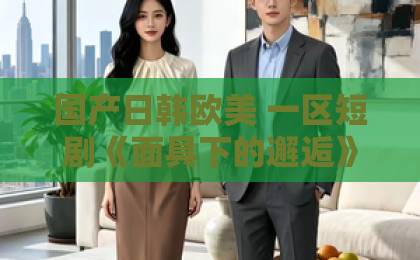 国产日韩欧美 一区短剧《面具下的邂逅》凭什么让人一集入坑?2026年追剧前必看的真实观感与隐藏细节久久精品日韩中文字幕