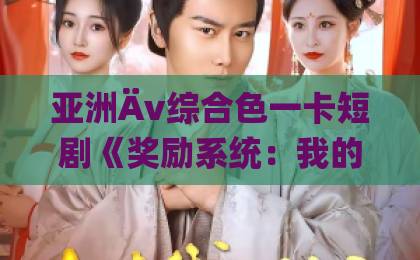 亚洲Äv综合色一卡短剧《奖励系统:我的同居女友太甜了》凭什么让人一集上头?2026年追剧真实体验伊人久久大香线蕉Äv一区二区