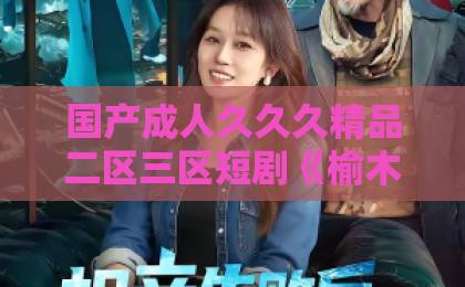 国产成人久久久精品二区三区短剧《榆木妄充栋梁材》凭什么让人上头？2026年追剧前必看的真实口碑与避坑指南99精品偷自拍