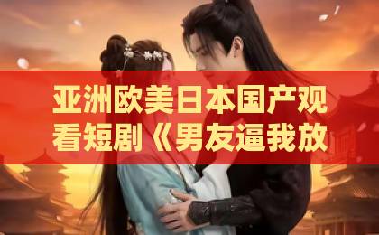 亚洲欧美日本国产观看短剧《男友逼我放弃保研,我逆袭成顶尖医博》(35集):为何能引爆2026年追剧热潮?【逆袭爽剧】深度解析