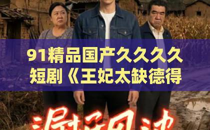 91精品国产久久久久短剧《王妃太缺德得宠着》凭什么让人上头？2026年追剧党必看的反套路爽点拆解日本欧美一区