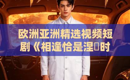 欧洲亚洲精选视频短剧《相逢恰是涅槃时》凭什么让人上头？2026年追剧前必看的真实观感与隐藏看点国产精品免费福利久久