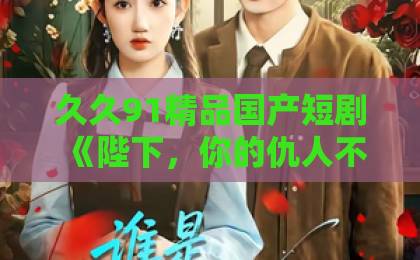 久久91精品国产短剧《陛下，你的仇人不对劲》凭什么让人一集入坑？2026年追剧真实体验与看点拆解欧美日韩不卡合集