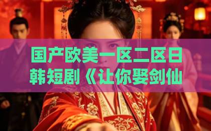 国产欧美一区二区日韩短剧《让你娶剑仙，没让你权倾天下》爆火背后：反套路爽点与追剧指南日韩国产亚洲一区二区三区