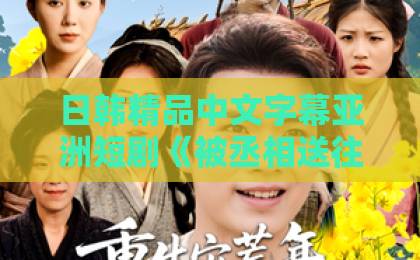 日韩精品中文字幕亚洲短剧《被丞相送往敌国后,他悔疯了》凭什么让人上头?2026年追剧避坑指南2015小明看看日韩区