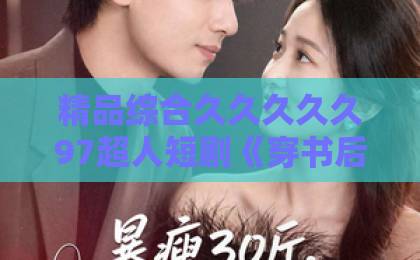 精品综合久久久久久97超人短剧《穿书后假瘫痪老公求贴贴》爆火背后：2026年反套路甜宠为何让人上头？成人免费视频一区二区三区