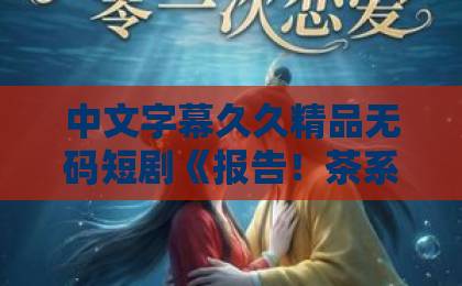 中文字幕久久精品无码短剧《报告！茶系忠犬抢婚成功了》（83集）：为什么2026年它依然让人上头？【茶系忠犬】甜宠剧的终极打开方式