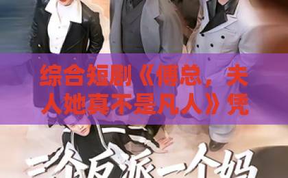 综合短剧《傅总,夫人她真不是凡人》凭什么让人一集接一集?2026年追剧党真实反馈与看点拆解一二三区在线在线免费不卡国内精品自产拍