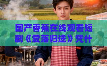 国产香蕉在线观看短剧《爱落归途》凭什么让人一集入坑?2026年这部黑马短剧的看点与追剧指南亚洲一卡2卡三卡国产