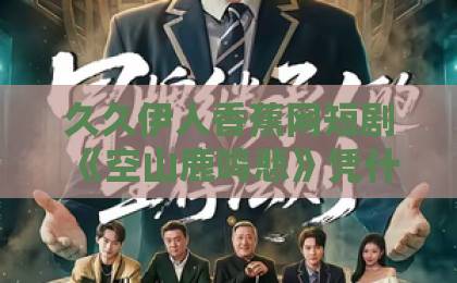 久久伊人香蕉网短剧《空山鹿鸣悲》凭什么让人上头？2026年追剧前必看的真实观感与避坑指南久久91