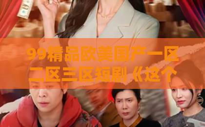99精品欧美国产一区二区三区短剧《这个保镖有点甜》凭啥让人上头？2026年追剧党真实反馈与入坑指南无码欧精品亚洲日韩一区
