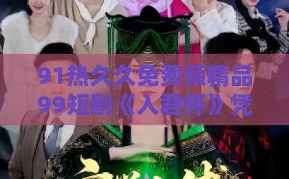 91热久久免费频精品99短剧《入君怀》凭什么让人一集接一集?2026年追剧前必看的真实观感日韩欧美精品一区二区久久久久