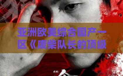 亚洲欧美综合国产一区《废柴队长的顶级前女友》凭什么让人一集上头?2026年短剧黑马拆解国产黄a三级