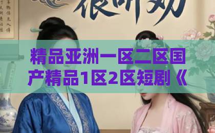 精品亚洲一区二区国产精品1区2区短剧《她在八零乘风起》凭什么让人一集接一集？2026年重看依然上头的三个理由欧美精品一区二区在线观看在线免费不卡