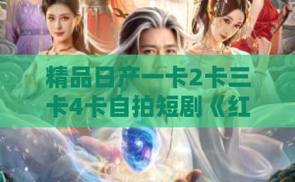 精品日产一卡2卡三卡4卡自拍短剧《红包局中局》（60集）：一场红包引发的连环陷阱！【红包局中局】带你揭秘人性博弈