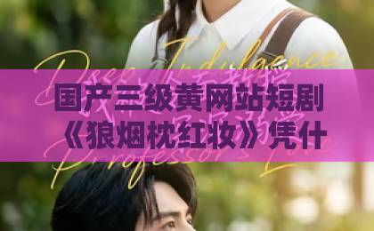 国产三级黄网站短剧《狼烟枕红妆》凭什么让人上头？2026年追剧前必看的真实口碑与看点拆解精品国产a∨无码一区二区三区