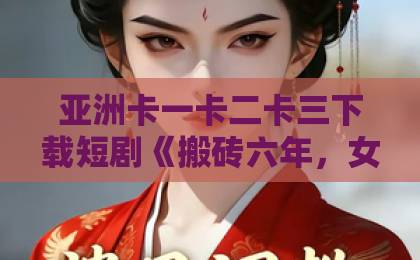 亚洲卡一卡二卡三下载短剧《搬砖六年,女神带娃来向我求婚了》|2026年逆袭爽剧黑马,凭啥让人一口气刷完?日韩精品无码中文字幕电影