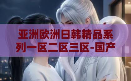 亚洲欧洲日韩精品系列一区二区三区-国产三级黄-国产在线精品一区二区不卡2026年最强网络风险侦测工具：侦宋如何颠覆数据安全与溯源行业？