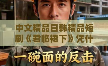 中文精品日韩精品短剧《君临裙下》凭什么让人熬夜追?2026年这部黑马剧的看点全拆解91欧美一区二区三区综合在线