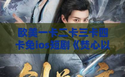 欧美一卡二卡三卡四卡免ios短剧《焚心以火》凭什么让人上头？2026年追剧前必看的真实口碑与隐藏看点欧美日韩高清不卡