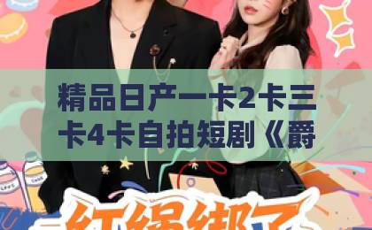 精品日产一卡2卡三卡4卡自拍短剧《爵爷是个两面派，我是他的心尖宠》凭什么让人一集上头？2026年追剧真实体验中文字幕日韩精品欧美