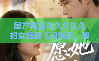 国产精品久久久久久妇女短剧《闪婚后，我被冷面老公宠上天》凭什么让人一集接一集？2026年真实追剧体验与看点拆解91久久一区二区三区