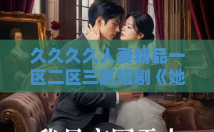 久久久久人妻精品一区二区三区短剧《她很乖》凭什么让人上头？2026年追剧前必看的真实观感与隐藏细节国产黄三级三·级三级