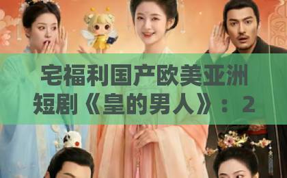 宅福利国产欧美亚洲短剧《皇的男人》：2026年这部反套路爽剧凭什么让人熬夜刷完？【皇的男人】看点全解析日本三级一区中文字幕