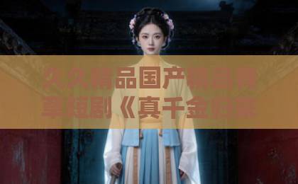 久久精品国产精品青草短剧《真千金归来，被清北抢疯了》（83集）爆火背后：真千金逆袭+学霸人设【清北抢人大战】短剧新趋势