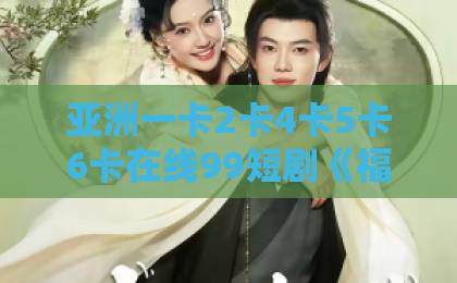 亚洲一卡2卡4卡5卡6卡在线99短剧《福山来福》凭什么让人上头？2026年追剧前必看的真实口碑与看点拆解日韩一卡2卡3卡新区乱码来袭