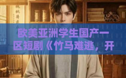 欧美亚洲学生国产一区短剧《竹马难逃，开启撒娇模式》凭什么让人上头？2026年追剧党真实反馈与看点拆解欧美日韩一区二区三区视频在线免费不卡