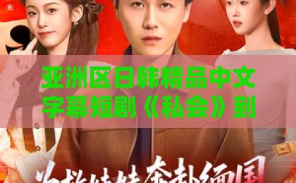 亚洲区日韩精品中文字幕短剧《私会》到底讲了什么？2026年这部黑马短剧的看点与争议全解析日韩一二三区不卡