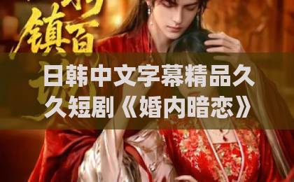 日韩中文字幕精品久久短剧《婚内暗恋》：2026年最让人上头的