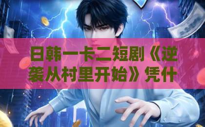 日韩一卡二短剧《逆袭从村里开始》凭什么让人一集接一集？2026年真实追剧体验与看点拆解亚洲精品tv久久久久久久久久