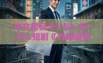 中文精品卡1卡2.卡3.卡4.短剧《为她倾怀》凭什么让人上头？2026年追剧前必看的真实口碑与看点拆解国产精品无码久久久久综合