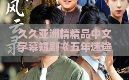 久久亚洲精精品中文字幕短剧《五年迷途，一吻沉沦》凭啥让人上头？深扒剧情爽点与追剧门道啊啊啊欧美一区二区