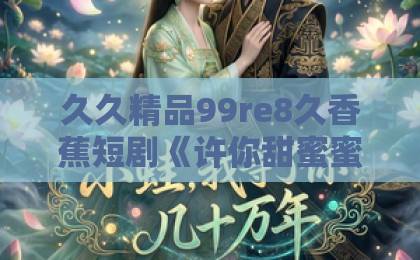 久久精品99re8久香蕉短剧《许你甜蜜蜜》凭什么让人上头？2026年追剧前必看的真实观感与避坑指南日韩精品一区二区三区中文字幕