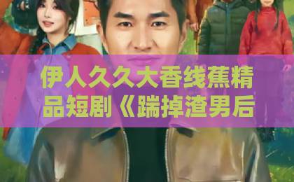 伊人久久大香线蕉精品短剧《踹掉渣男后我被傅总宠上天》凭什么让人一集入坑？拆解爽点与追剧门道欧美日韩国产免费一区二区三区