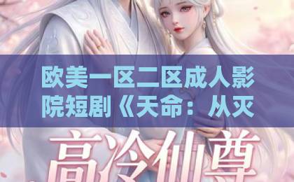 欧美一区二区成人影院短剧《天命：从灭门孤女到京城罗刹》（60集）🔥复仇爽剧天花板，2026年必追！