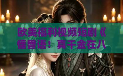 欧美福利视频短剧《懂兽语！真千金在八零被偏宠啦》凭什么让人一集接一集？2026年追剧实测国产丰满熟妇女人精品视频真人一级毛片