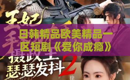 日韩精品欧美精品一区短剧《爱你成瘾》凭什么让人一集接一集？2026年追剧党真实体验拆解久久99精品久久久久久久久久