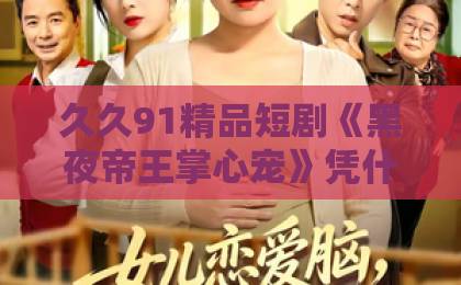 久久91精品短剧《黑夜帝王掌心宠》凭什么让人一集上头？2026年追剧党必看的反套路爽点拆解日韩精品中文字