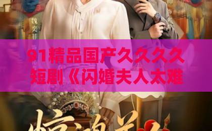 91精品国产久久久久短剧《闪婚夫人太难哄》凭什么让人一集上头？2026年追剧党真实反馈来了亚洲欧美日韩精品一区二区三区
