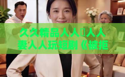 久久精品人人槡人人妻人人玩短剧《被拒后，我靠医术治好大佬成座上宾》：2026年逆袭爽剧为何让人停不下来？【被拒后我靠医术治好大佬成座上宾】日本高清中文字幕免费一区二区